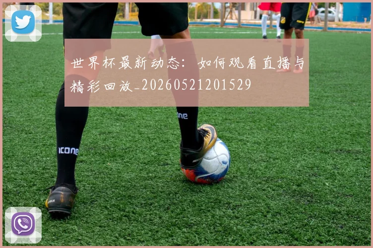 世界杯最新动态：如何观看直播与精彩回放_20260521201529