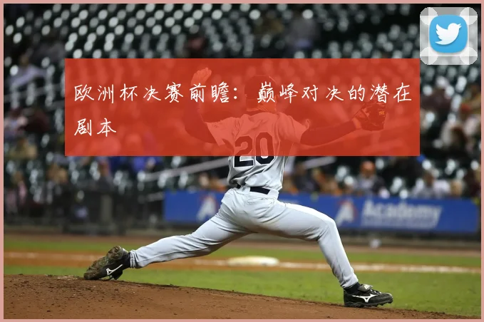 欧洲杯决赛前瞻：巅峰对决的潜在剧本