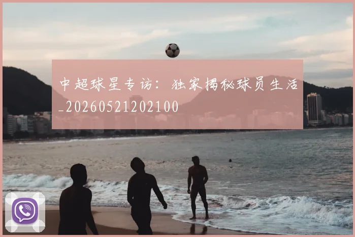 中超球星专访:独家揭秘球员生活_20260521202100