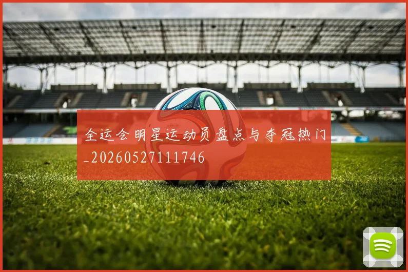 全运会明星运动员盘点与夺冠热门_20260527111746