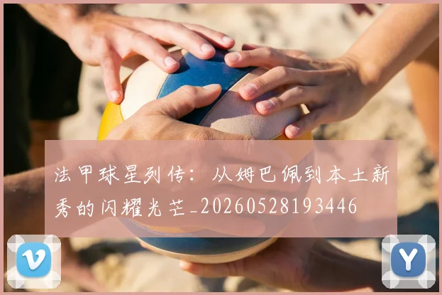 法甲球星列传：从姆巴佩到本土新秀的闪耀光芒_20260528193446