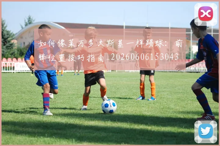 如何像莱万多夫斯基一样踢球：前锋位置技巧指南_20260606153043