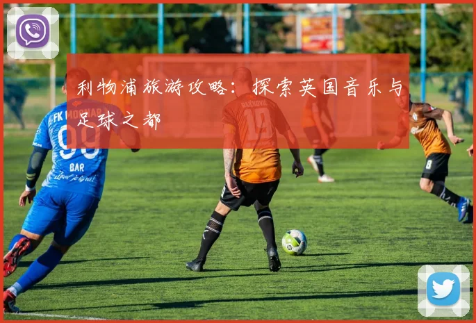 利物浦旅游攻略：探索英国音乐与足球之都