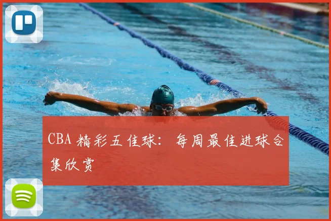 CBA 精彩五佳球:每周最佳进球合集欣赏