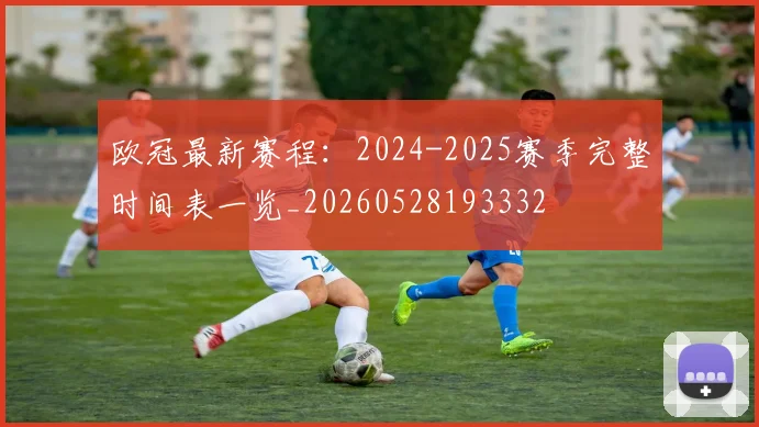 欧冠最新赛程：2024-2025赛季完整时间表一览_20260528193332