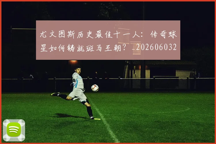 尤文图斯历史最佳十一人：传奇球星如何铸就斑马王朝？_20260603222032