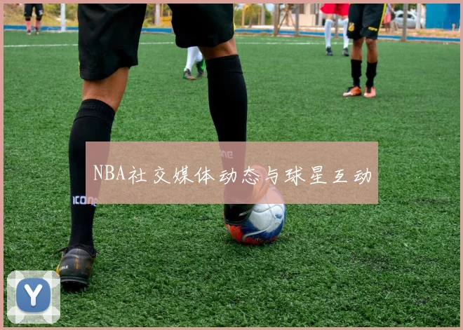 NBA社交媒体动态与球星互动