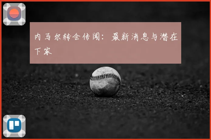 内马尔转会传闻:最新消息与潜在下家