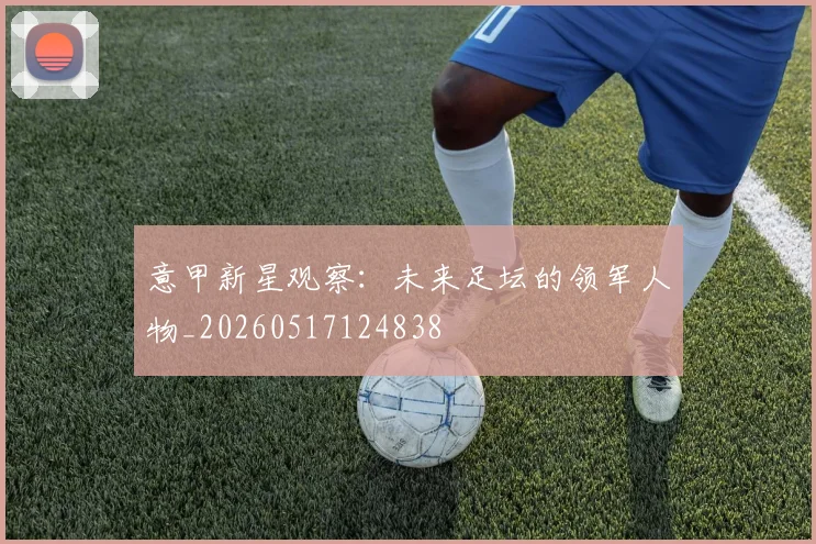 意甲新星观察:未来足坛的领军人物_20260517124838