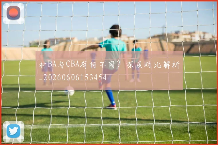 村BA与CBA有何不同?深度对比解析_20260606153454
