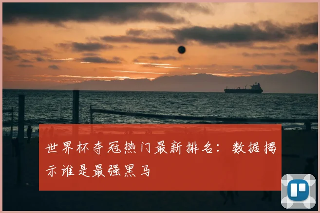 世界杯夺冠热门最新排名：数据揭示谁是最强黑马