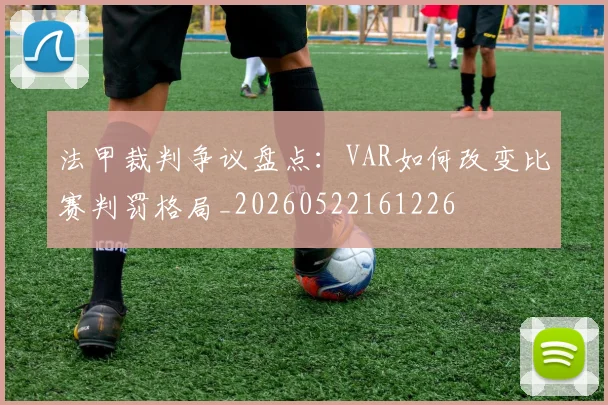 法甲裁判争议盘点：VAR如何改变比赛判罚格局_20260522161226