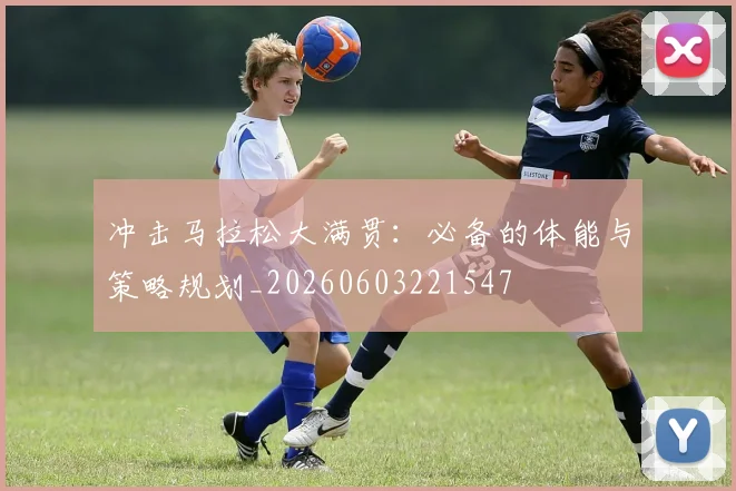 冲击马拉松大满贯:必备的体能与策略规划_20260603221547