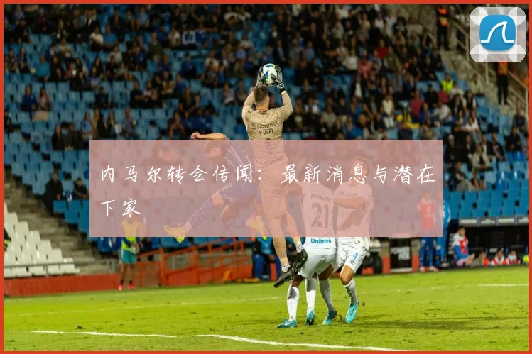 内马尔转会传闻:最新消息与潜在下家