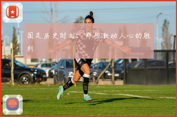 国足历史时刻：那些激动人心的胜利