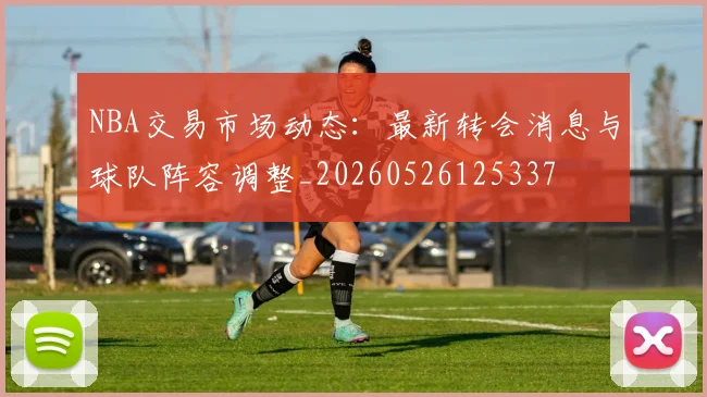 NBA交易市场动态:最新转会消息与球队阵容调整_20260526125337