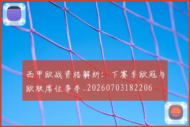 西甲欧战资格解析：下赛季欧冠与欧联席位争夺_20260703182206