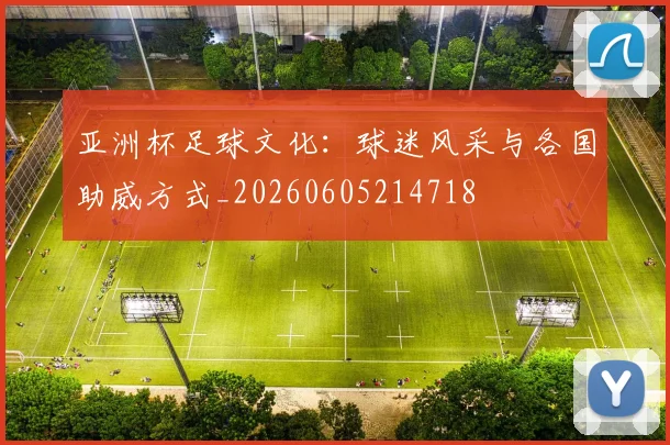 亚洲杯足球文化:球迷风采与各国助威方式_20260605214718