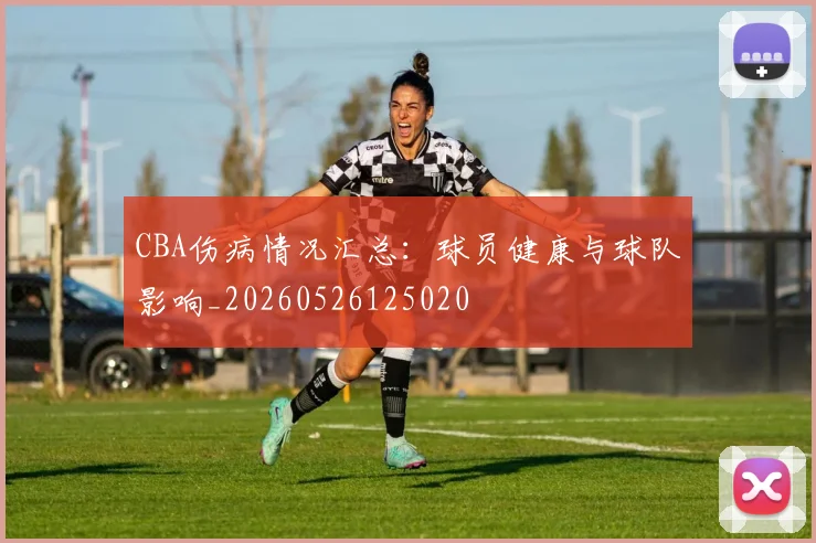 CBA伤病情况汇总:球员健康与球队影响_20260526125020