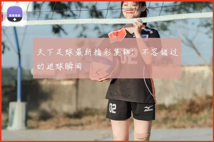 天下足球最新精彩集锦:不容错过的进球瞬间