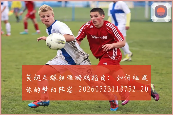 英超足球经理游戏指南:如何组建你的梦幻阵容_20260523113752_20260702174831
