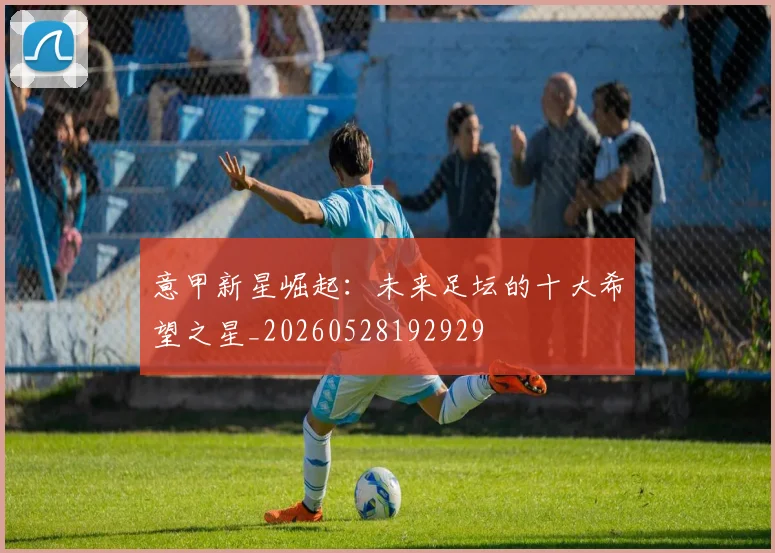 意甲新星崛起:未来足坛的十大希望之星_20260528192929