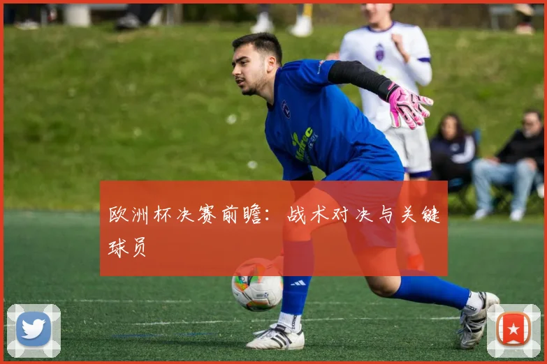 欧洲杯决赛前瞻：战术对决与关键球员