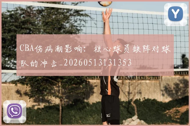 CBA伤病潮影响:核心球员缺阵对球队的冲击_20260513131353