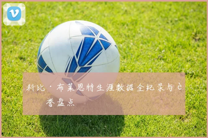 科比·布莱恩特生涯数据全纪录与荣誉盘点