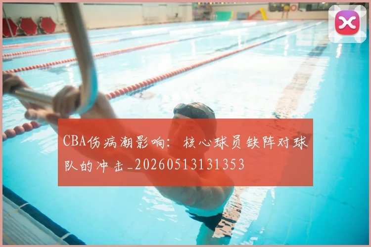 CBA伤病潮影响:核心球员缺阵对球队的冲击_20260513131353