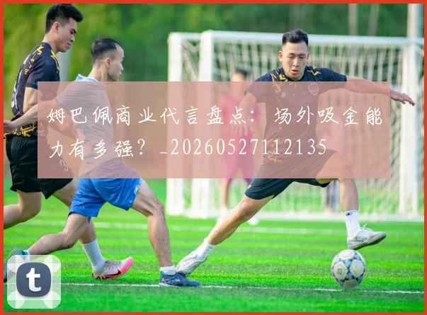 姆巴佩商业代言盘点:场外吸金能力有多强?_20260527112135