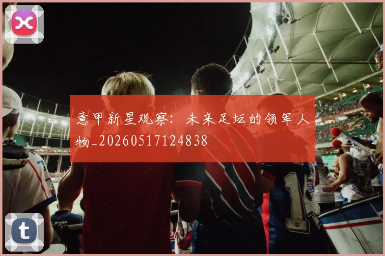 意甲新星观察:未来足坛的领军人物_20260517124838