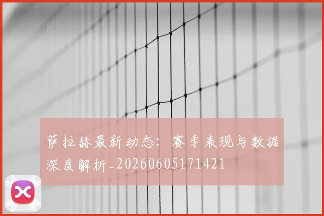 萨拉赫最新动态:赛季表现与数据深度解析_20260605171421