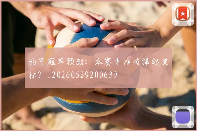 西甲冠军预测：本赛季谁将捧起奖杯？_20260529200639