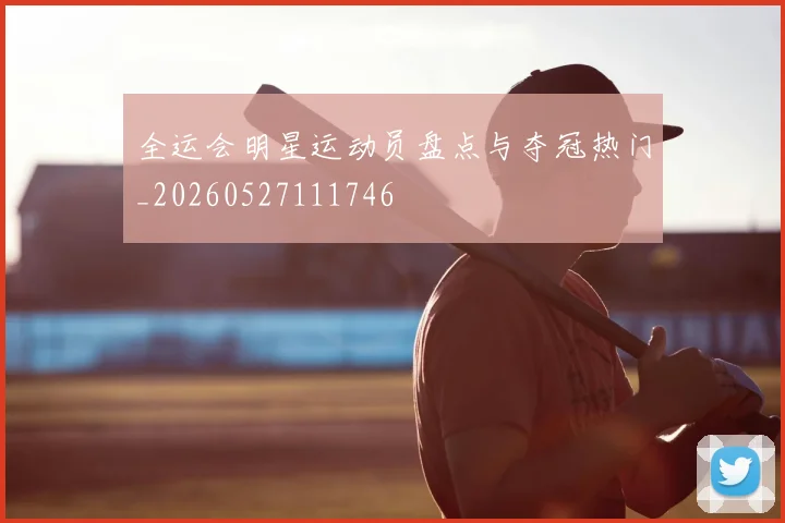 全运会明星运动员盘点与夺冠热门_20260527111746
