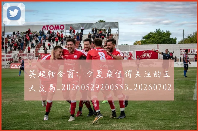英超转会窗:今夏最值得关注的五大交易_20260529200553_20260702174949