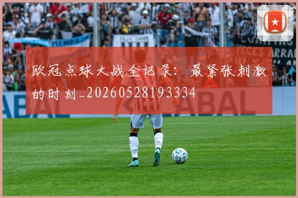 欧冠点球大战全记录：最紧张刺激的时刻_20260528193334