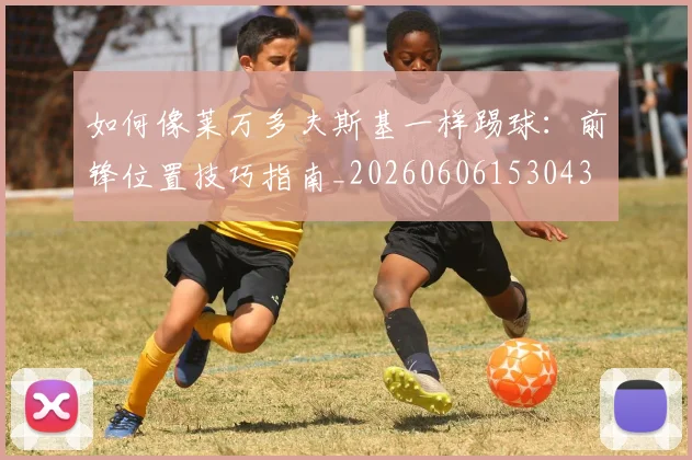如何像莱万多夫斯基一样踢球：前锋位置技巧指南_20260606153043