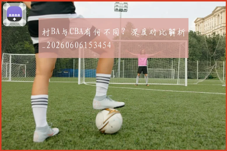 村BA与CBA有何不同?深度对比解析_20260606153454