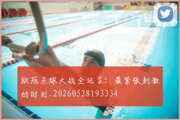 欧冠点球大战全记录：最紧张刺激的时刻_20260528193334