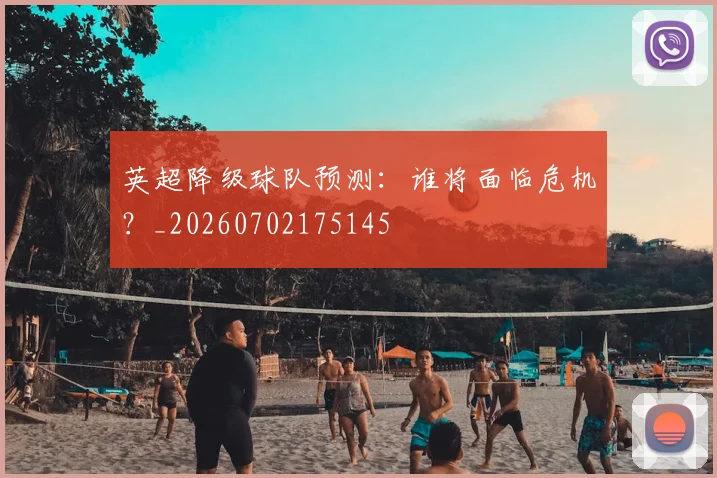 英超降级球队预测:谁将面临危机?_20260702175145