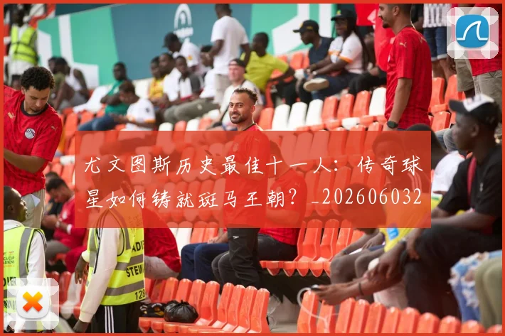 尤文图斯历史最佳十一人：传奇球星如何铸就斑马王朝？_20260603222032