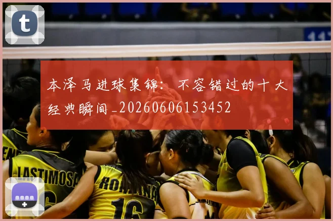本泽马进球集锦:不容错过的十大经典瞬间_20260606153452