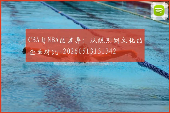 CBA与NBA的差异：从规则到文化的全面对比_20260513131342