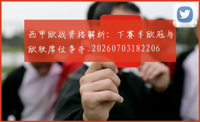 西甲欧战资格解析：下赛季欧冠与欧联席位争夺_20260703182206