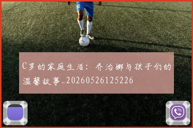 C罗的家庭生活:乔治娜与孩子们的温馨故事_20260526125226